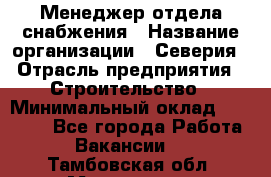 Менеджер отдела снабжения › Название организации ­ Северия › Отрасль предприятия ­ Строительство › Минимальный оклад ­ 35 000 - Все города Работа » Вакансии   . Тамбовская обл.,Моршанск г.